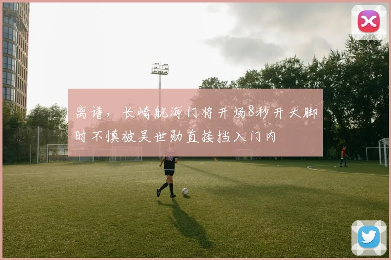 离谱，长崎航海门将开场8秒开大脚时不慎被吴世勋直接挡入门内