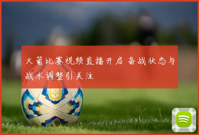火箭比赛视频直播开启 备战状态与战术调整引关注