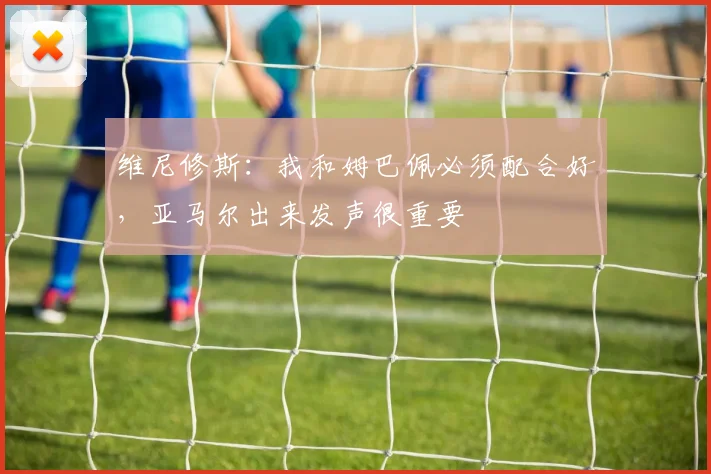 维尼修斯：我和姆巴佩必须配合好，亚马尔出来发声很重要