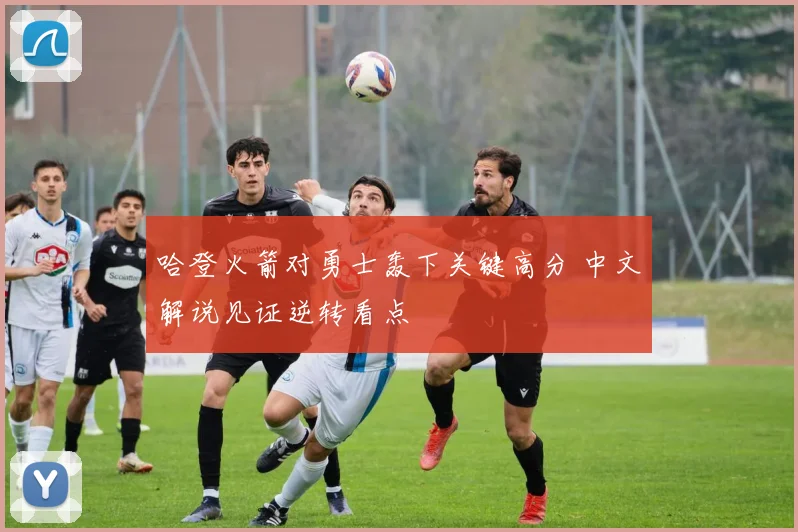 哈登火箭对勇士轰下关键高分 中文解说见证逆转看点