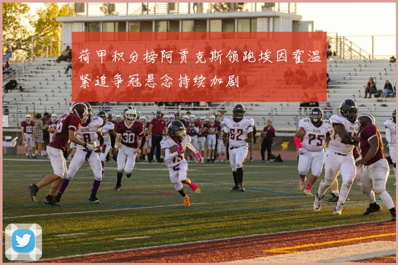 荷甲积分榜阿贾克斯领跑埃因霍温紧追争冠悬念持续加剧