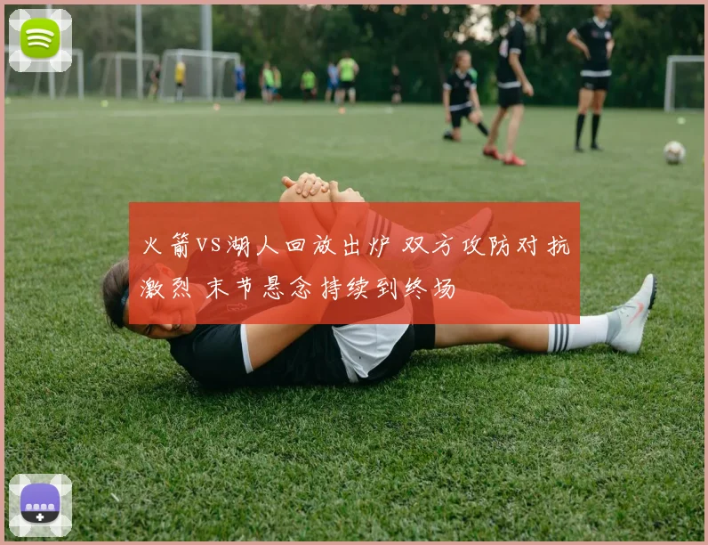 火箭vs湖人回放出炉 双方攻防对抗激烈 末节悬念持续到终场