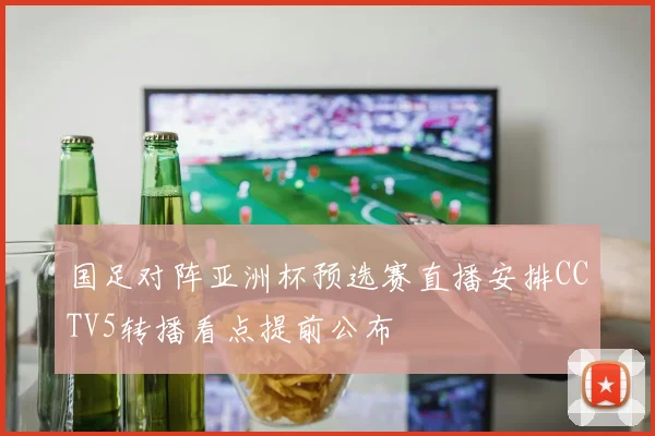 国足对阵亚洲杯预选赛直播安排CCTV5转播看点提前公布
