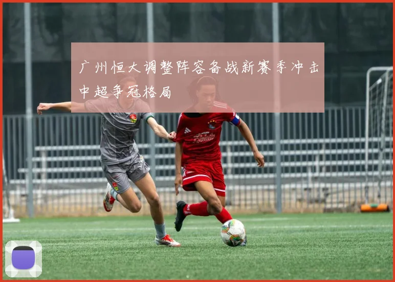 广州恒大调整阵容备战新赛季冲击中超争冠格局